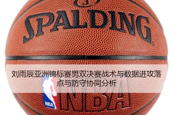 刘雨辰亚洲锦标赛男双决赛战术与数据进攻落点与防守协同分析