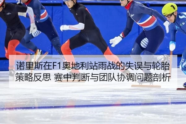 诺里斯在F1奥地利站雨战的失误与轮胎策略反思 赛中判断与团队协调问题剖析