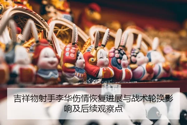 吉祥物射手李华伤情恢复进展与战术轮换影响及后续观察点