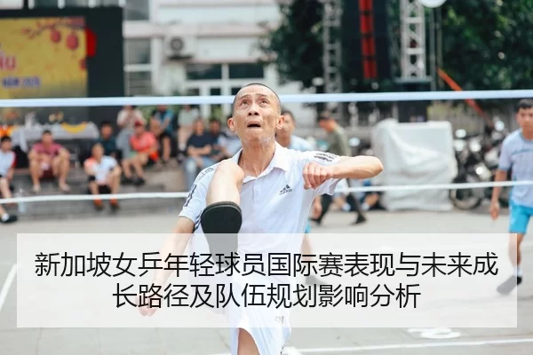 新加坡女乒年轻球员国际赛表现与未来成长路径及队伍规划影响分析