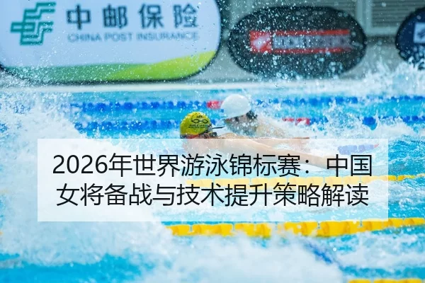 2026年世界游泳锦标赛：中国女将备战与技术提升策略解读
