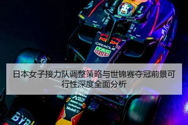 日本女子接力队调整策略与世锦赛夺冠前景可行性深度全面分析