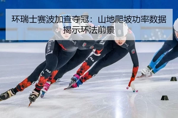环瑞士赛波加查夺冠：山地爬坡功率数据揭示环法前景