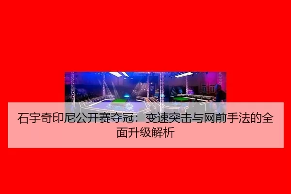 石宇奇印尼公开赛夺冠：变速突击与网前手法的全面升级解析