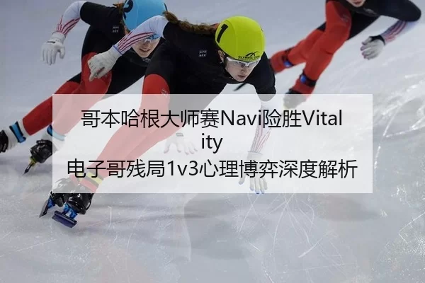 哥本哈根大师赛Navi险胜Vitality 电子哥残局1v3心理博弈深度解析