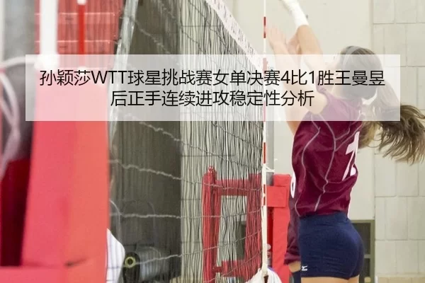孙颖莎WTT球星挑战赛女单决赛4比1胜王曼昱后正手连续进攻稳定性分析
