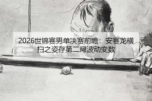 2026世锦赛男单决赛前瞻：安赛龙横扫之姿存第二局波动变数