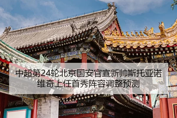 中超第24轮北京国安官宣新帅斯托亚诺维奇上任首秀阵容调整预测